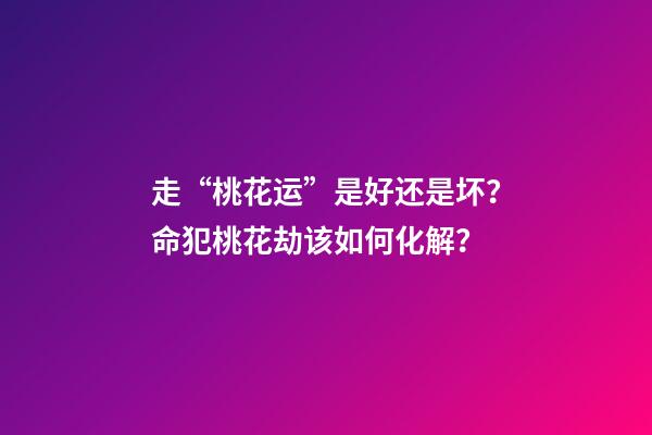 走“桃花运”是好还是坏？命犯桃花劫该如何化解？