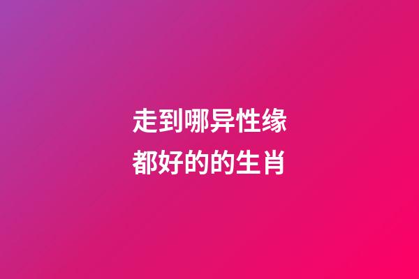 走到哪异性缘都好的的生肖
