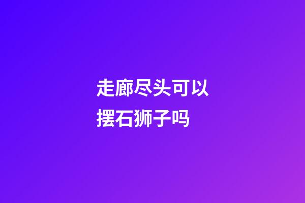 走廊尽头可以摆石狮子吗