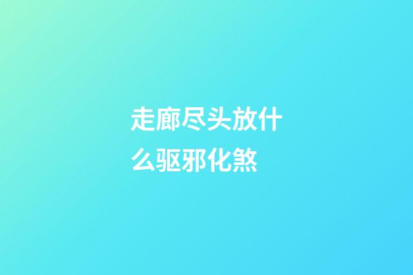 走廊尽头放什么驱邪化煞