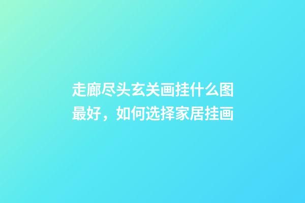 走廊尽头玄关画挂什么图最好，如何选择家居挂画