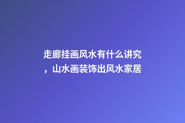 走廊挂画风水有什么讲究，山水画装饰出风水家居