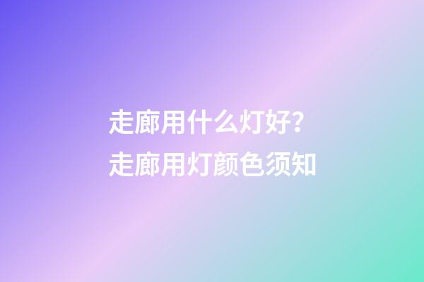走廊用什么灯好？走廊用灯颜色须知