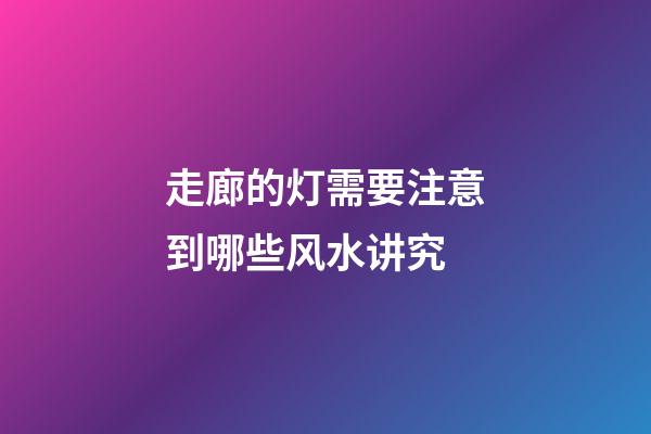 走廊的灯需要注意到哪些风水讲究