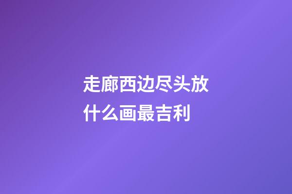 走廊西边尽头放什么画最吉利