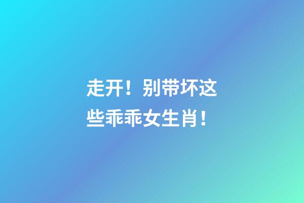 走开！别带坏这些乖乖女生肖！