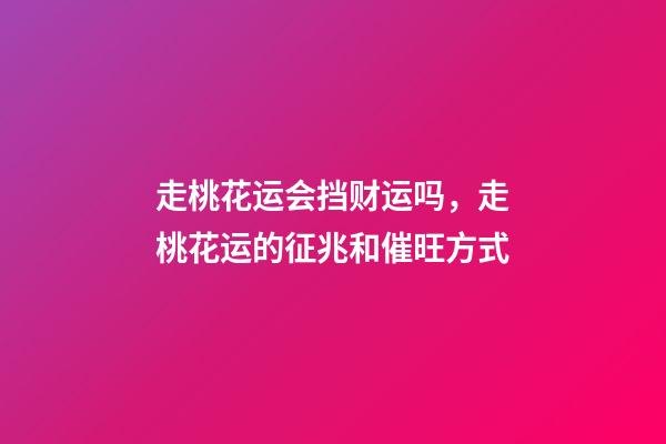 走桃花运会挡财运吗，走桃花运的征兆和催旺方式
