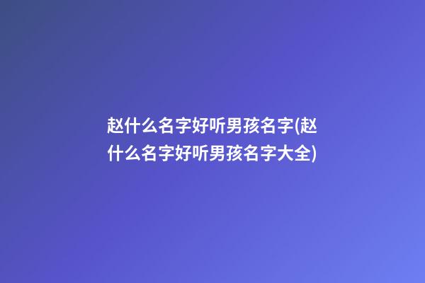 赵什么名字好听男孩名字(赵什么名字好听男孩名字大全)