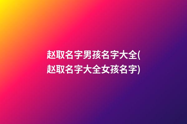 赵取名字男孩名字大全(赵取名字大全女孩名字)