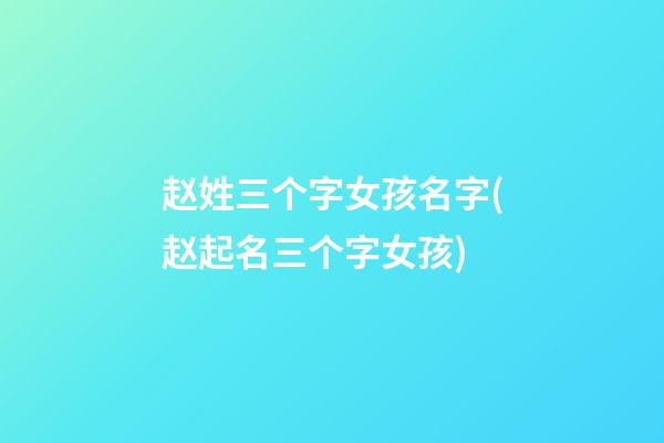 赵姓三个字女孩名字(赵起名三个字女孩)