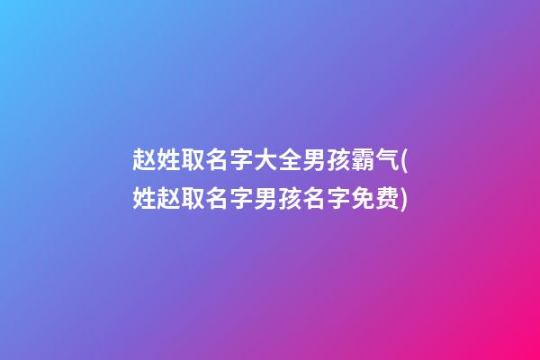 赵姓取名字大全男孩霸气(姓赵取名字男孩名字免费)