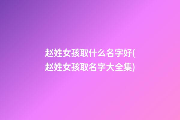 赵姓女孩取什么名字好(赵姓女孩取名字大全集)