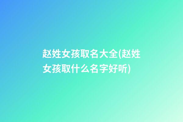 赵姓女孩取名大全(赵姓女孩取什么名字好听)