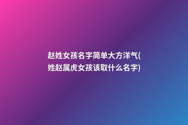 赵姓女孩名字简单大方洋气(姓赵属虎女孩该取什么名字)