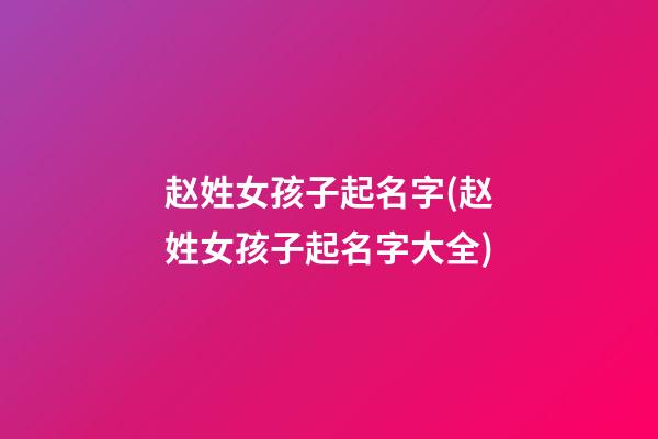 赵姓女孩子起名字(赵姓女孩子起名字大全)