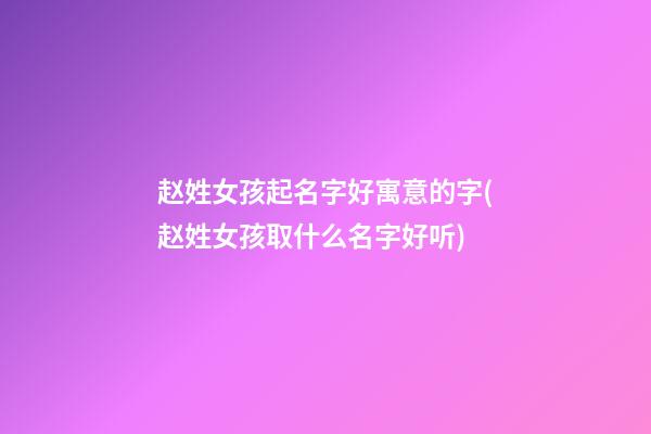 赵姓女孩起名字好寓意的字(赵姓女孩取什么名字好听)