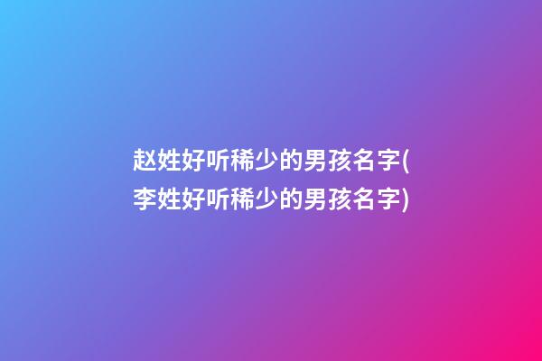 赵姓好听稀少的男孩名字(李姓好听稀少的男孩名字)