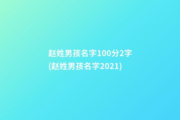 赵姓男孩名字100分2字(赵姓男孩名字2021)