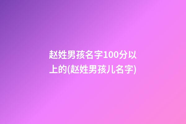 赵姓男孩名字100分以上的(赵姓男孩儿名字)