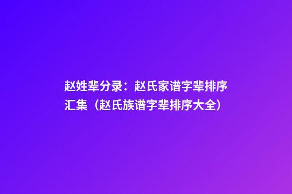 赵姓辈分录：赵氏家谱字辈排序汇集（赵氏族谱字辈排序大全）