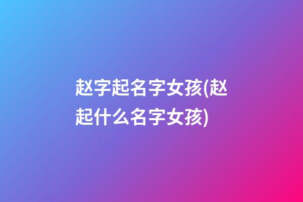 赵字起名字女孩(赵起什么名字女孩)