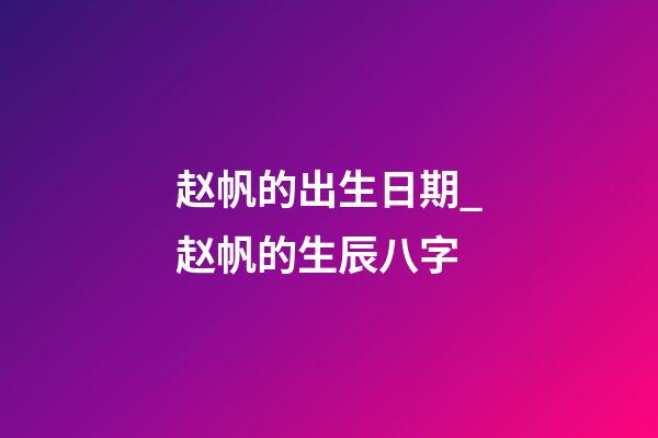赵帆的出生日期_赵帆的生辰八字