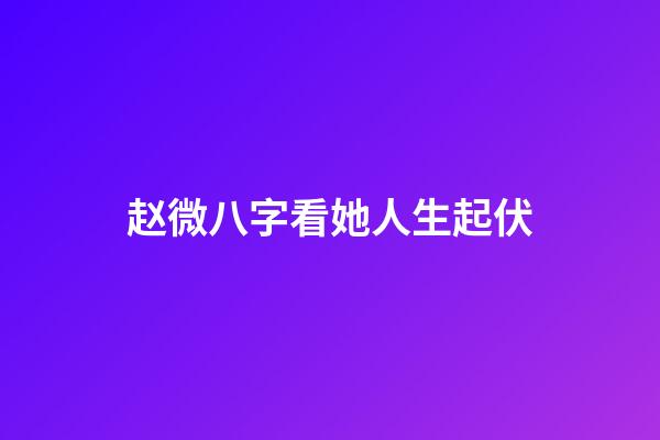 赵微八字看她人生起伏