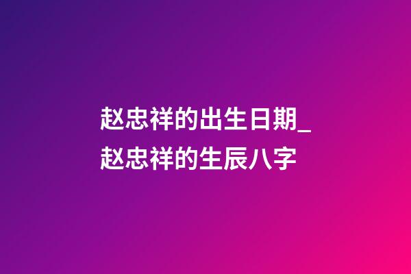 赵忠祥的出生日期_赵忠祥的生辰八字