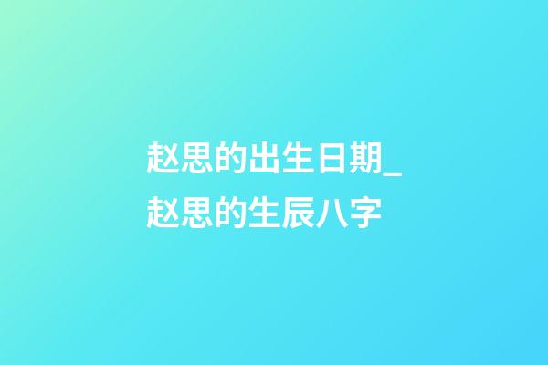 赵思的出生日期_赵思的生辰八字