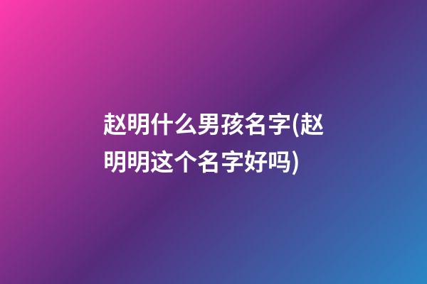 赵明什么男孩名字(赵明明这个名字好吗)