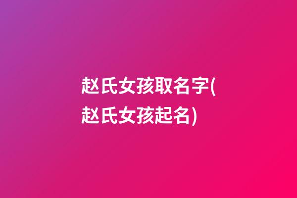 赵氏女孩取名字(赵氏女孩起名)