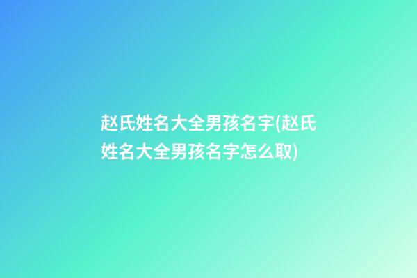 赵氏姓名大全男孩名字(赵氏姓名大全男孩名字怎么取)