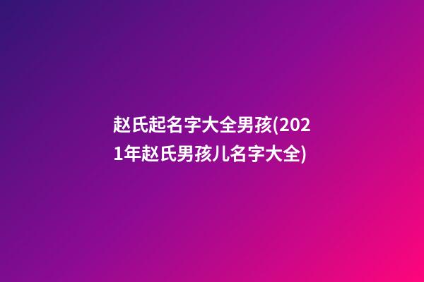赵氏起名字大全男孩(2021年赵氏男孩儿名字大全)