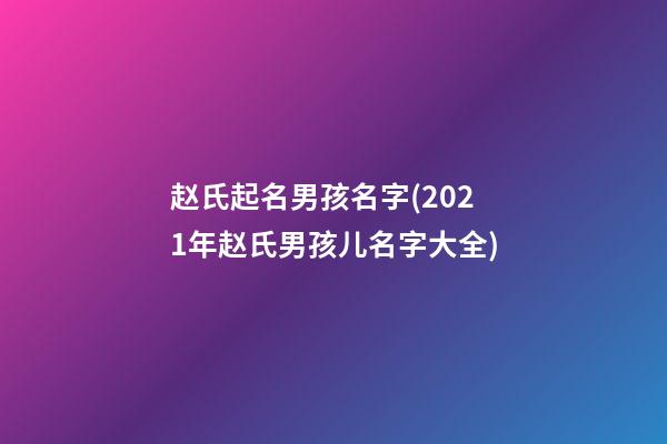 赵氏起名男孩名字(2021年赵氏男孩儿名字大全)