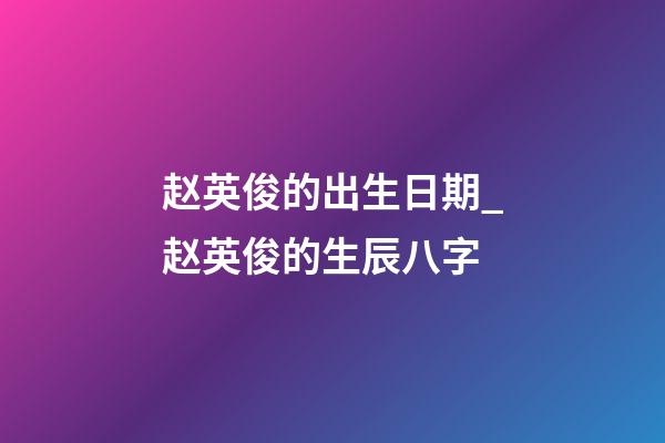 赵英俊的出生日期_赵英俊的生辰八字