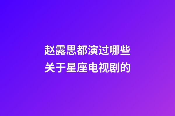 赵露思都演过哪些关于星座电视剧的-第1张-星座运势-玄机派