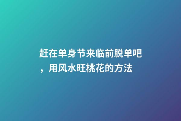 赶在单身节来临前脱单吧，用风水旺桃花的方法