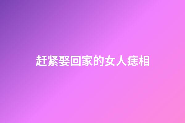 赶紧娶回家的女人痣相