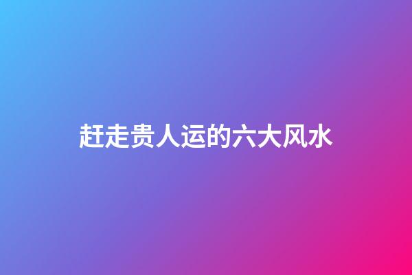 赶走贵人运的六大风水