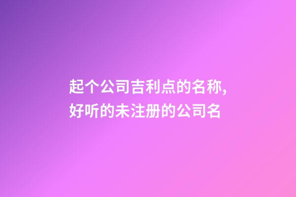 起个公司吉利点的名称,好听的未注册的公司名-第1张-公司起名-玄机派