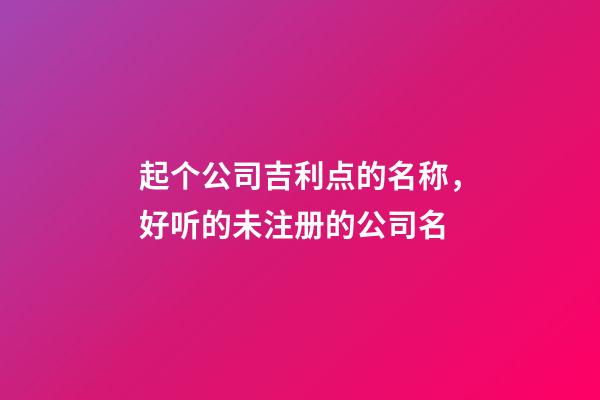 起个公司吉利点的名称，好听的未注册的公司名-第1张-公司起名-玄机派
