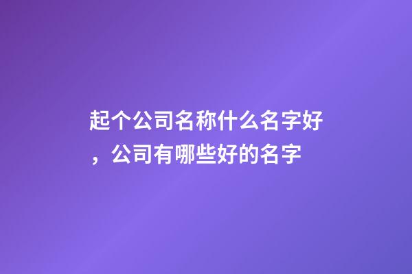 起个公司名称什么名字好，公司有哪些好的名字-第1张-公司起名-玄机派