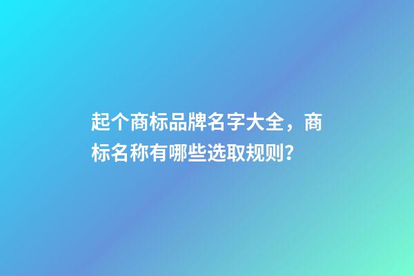 起个商标品牌名字大全，商标名称有哪些选取规则？-第1张-商标起名-玄机派