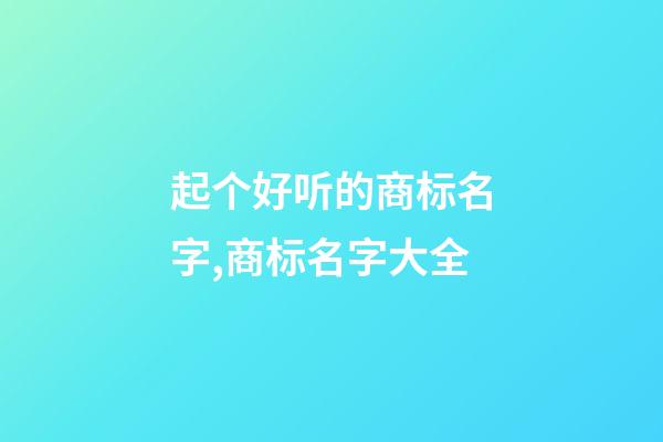 起个好听的商标名字,商标名字大全-第1张-商标起名-玄机派
