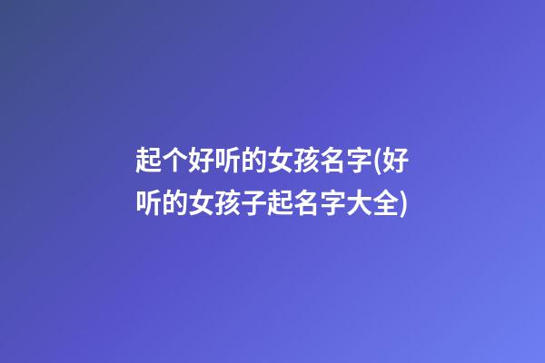 起个好听的女孩名字(好听的女孩子起名字大全)
