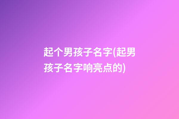 起个男孩子名字(起男孩子名字响亮点的)