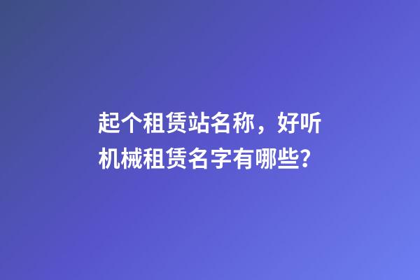 起个租赁站名称，好听机械租赁名字有哪些？-第1张-公司起名-玄机派