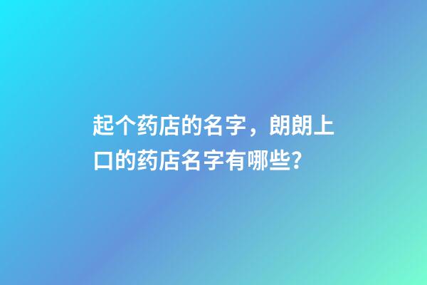 起个药店的名字，朗朗上口的药店名字有哪些？-第1张-店铺起名-玄机派