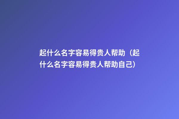 起什么名字容易得贵人帮助（起什么名字容易得贵人帮助自己）