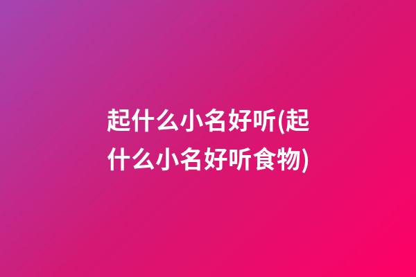 起什么小名好听(起什么小名好听食物)